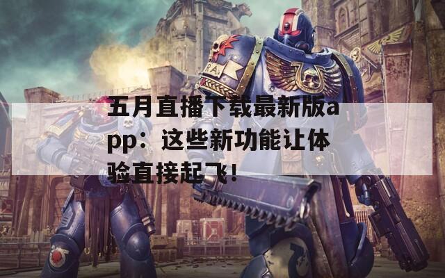五月直播下载最新版app：这些新功能让体验直接起飞！