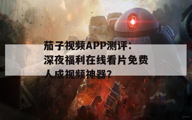 茄子视频APP测评：深夜福利在线看片免费人成视频神器？