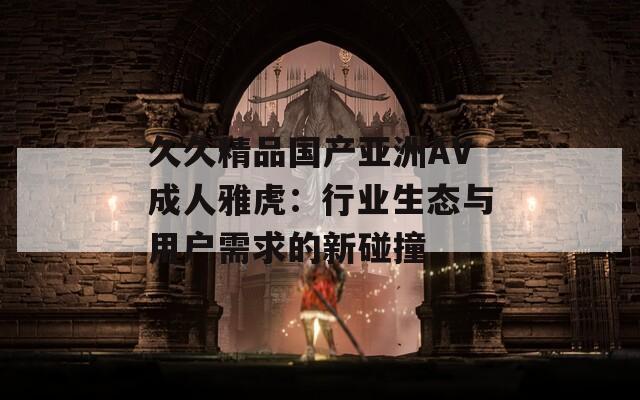 久久精品国产亚洲AV成人雅虎：行业生态与用户需求的新碰撞