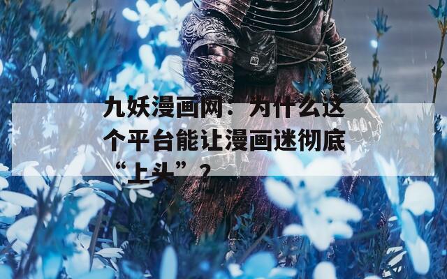 九妖漫画网：为什么这个平台能让漫画迷彻底“上头”？
