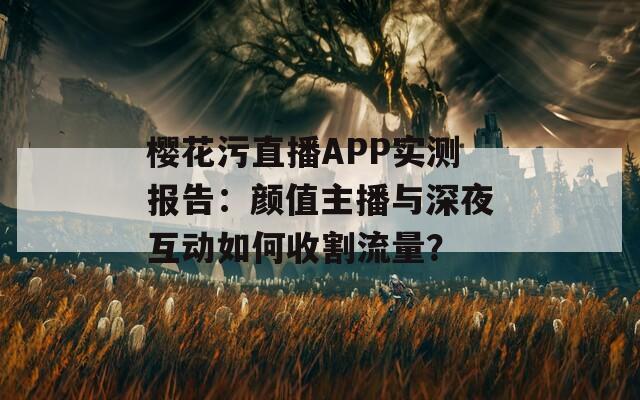 樱花污直播APP实测报告：颜值主播与深夜互动如何收割流量？