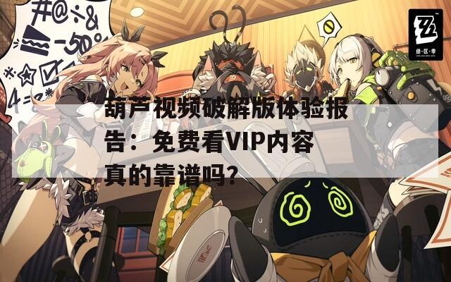 葫芦视频破解版体验报告：免费看VIP内容真的靠谱吗？