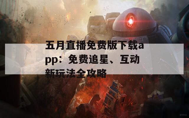 五月直播免费版下载app：免费追星、互动新玩法全攻略