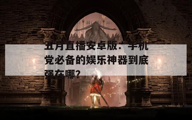 五月直播安卓版：手机党必备的娱乐神器到底强在哪？