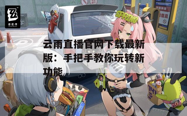 云雨直播官网下载最新版：手把手教你玩转新功能
