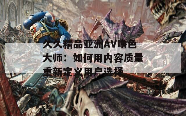 久久精品亚洲AV噜色大师：如何用内容质量重新定义用户选择