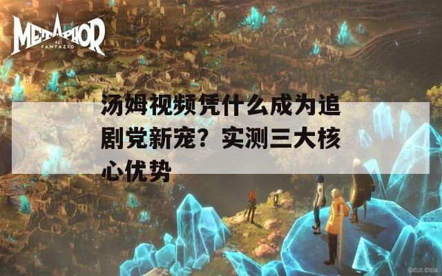 汤姆视频凭什么成为追剧党新宠？实测三大核心优势