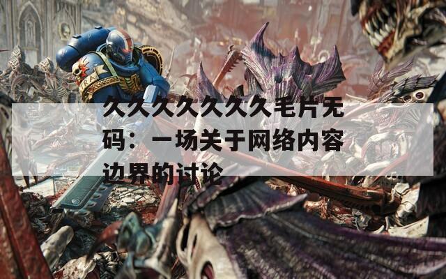 久久久久久久久毛片无码：一场关于网络内容边界的讨论