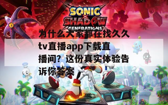 为什么大家都在找久久tv直播app下载直播间？这份真实体验告诉你答案