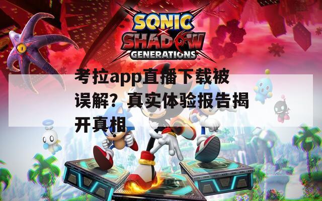 考拉app直播下载被误解？真实体验报告揭开真相
