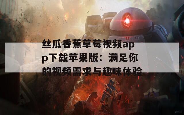 丝瓜香蕉草莓视频app下载苹果版：满足你的视频需求与趣味体验