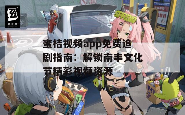蜜桔视频app免费追剧指南：解锁南丰文化节精彩视频资源