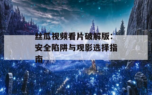 丝瓜视频看片破解版：安全陷阱与观影选择指南