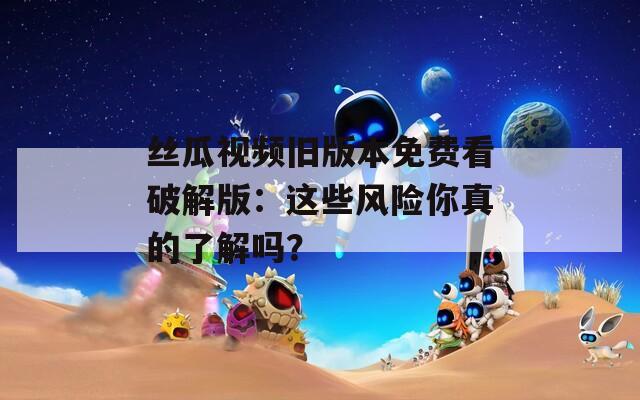 丝瓜视频旧版本免费看破解版：这些风险你真的了解吗？