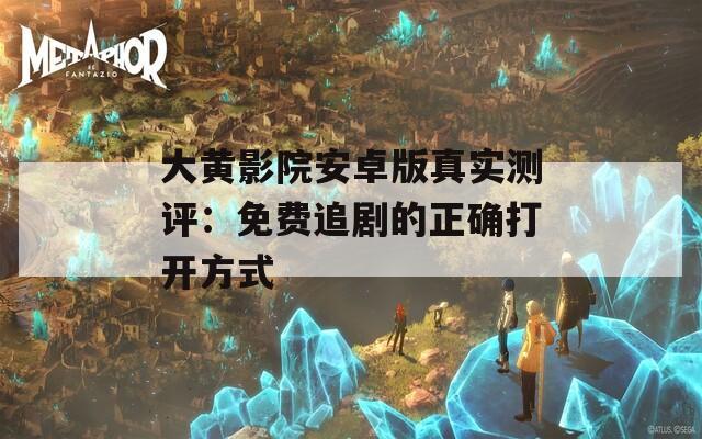 大黄影院安卓版真实测评：免费追剧的正确打开方式