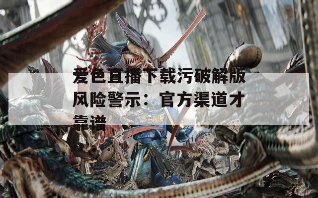 爱色直播下载污破解版风险警示：官方渠道才靠谱