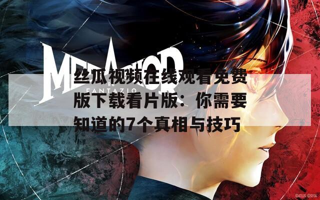 丝瓜视频在线观看免费版下载看片版：你需要知道的7个真相与技巧
